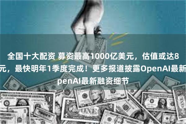 全国十大配资 募资最高1000亿美元，估值或达8300亿美元，最快明年1季度完成！更多报道披露OpenAI最新融资细节