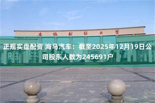 正规实盘配资 海马汽车：截至2025年12月19日公司股东人数为245691户