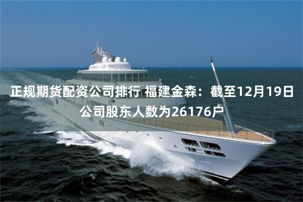 正规期货配资公司排行 福建金森：截至12月19日公司股东人数为26176户