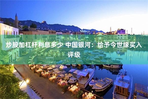 炒股加杠杆利息多少 中国银河：给予今世缘买入评级