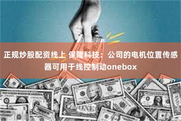 正规炒股配资线上 保隆科技：公司的电机位置传感器可用于线控制动onebox