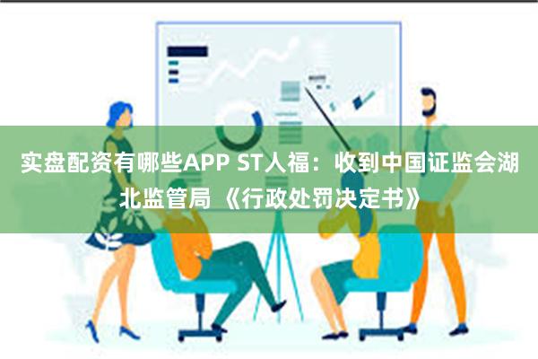 实盘配资有哪些APP ST人福:收到中国证监会湖北监管局 《行政处罚决定书》